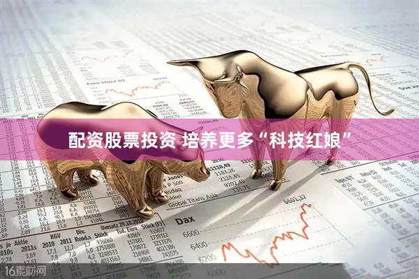 配资股票投资 培养更多“科技红娘”