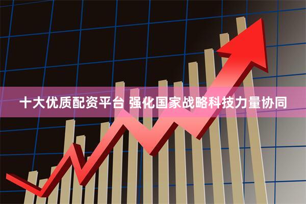 十大优质配资平台 强化国家战略科技力量协同