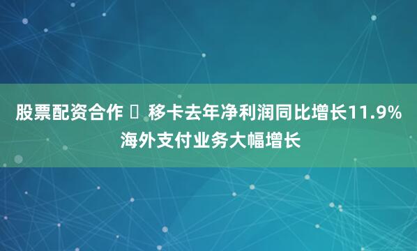 股票配资合作 ​移卡去年净利润同比增长11.9% 海外支付业务大幅增长
