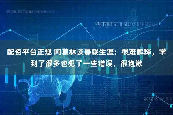 配资平台正规 阿莫林谈曼联生涯：很难解释，学到了很多也犯了一些错误，很抱歉