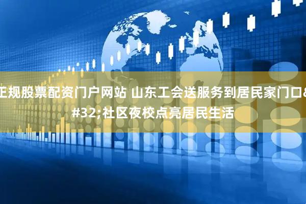 正规股票配资门户网站 山东工会送服务到居民家门口 社区夜校点亮居民生活