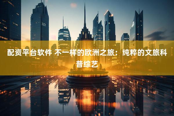 配资平台软件 不一样的欧洲之旅：纯粹的文旅科普综艺