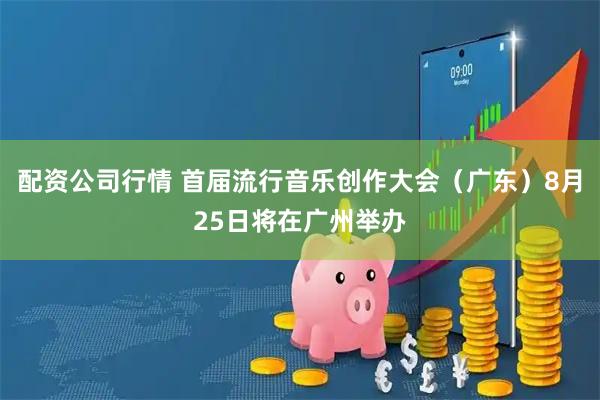 配资公司行情 首届流行音乐创作大会(广东)8月25日将在广州举办