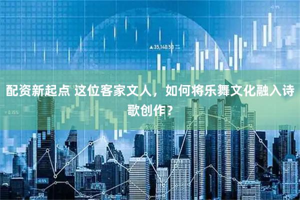 配资新起点 这位客家文人，如何将乐舞文化融入诗歌创作？